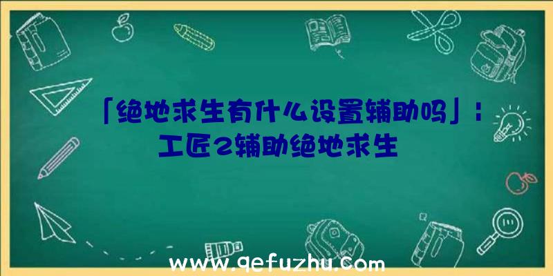 「绝地求生有什么设置辅助吗」|工匠2辅助绝地求生